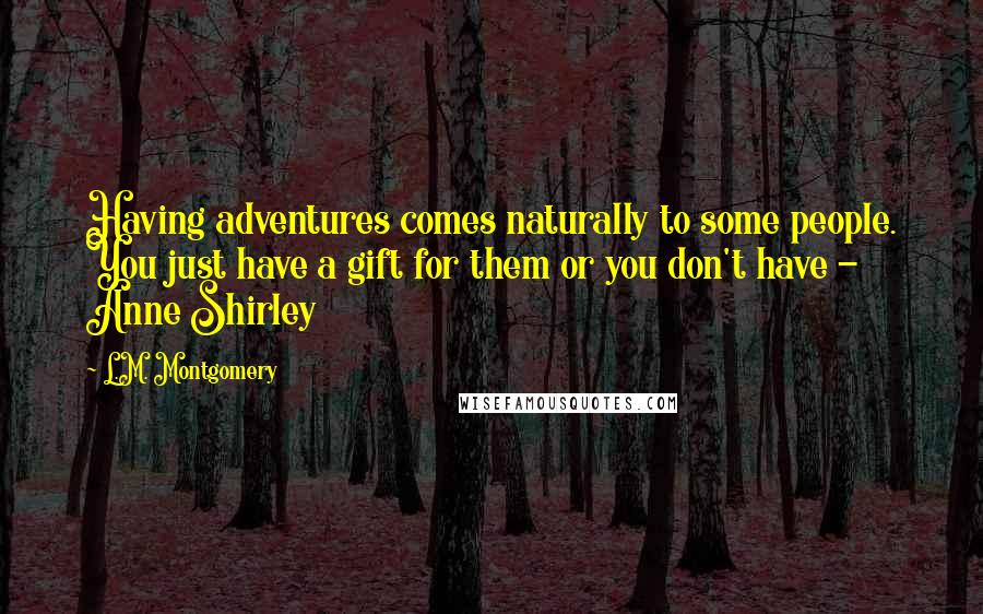 L.M. Montgomery Quotes: Having adventures comes naturally to some people. You just have a gift for them or you don't have - Anne Shirley