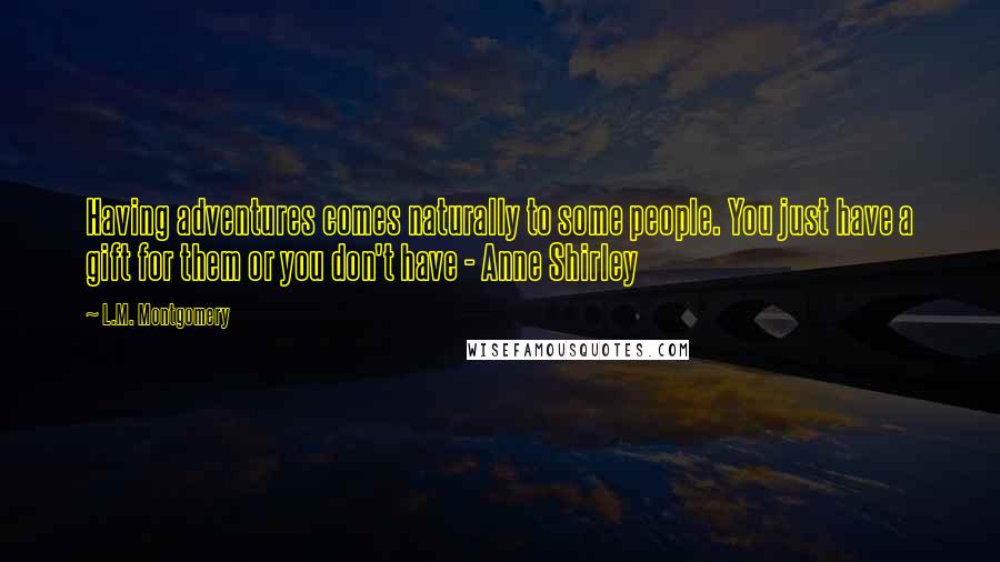 L.M. Montgomery Quotes: Having adventures comes naturally to some people. You just have a gift for them or you don't have - Anne Shirley