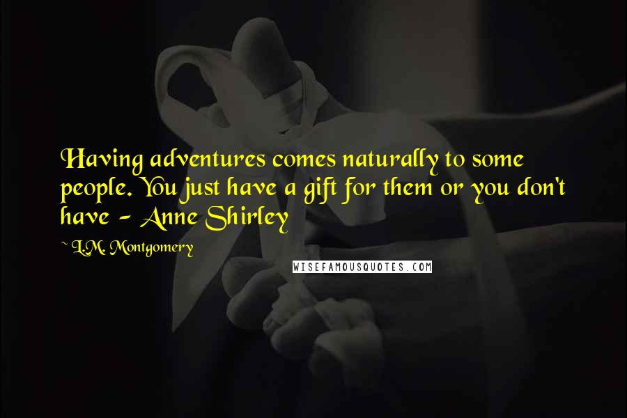 L.M. Montgomery Quotes: Having adventures comes naturally to some people. You just have a gift for them or you don't have - Anne Shirley