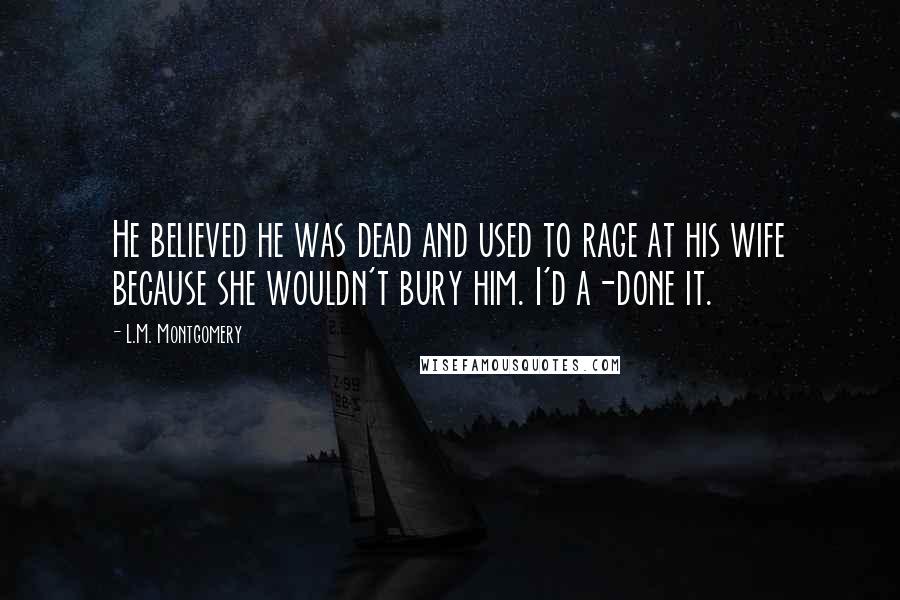 L.M. Montgomery Quotes: He believed he was dead and used to rage at his wife because she wouldn't bury him. I'd a-done it.