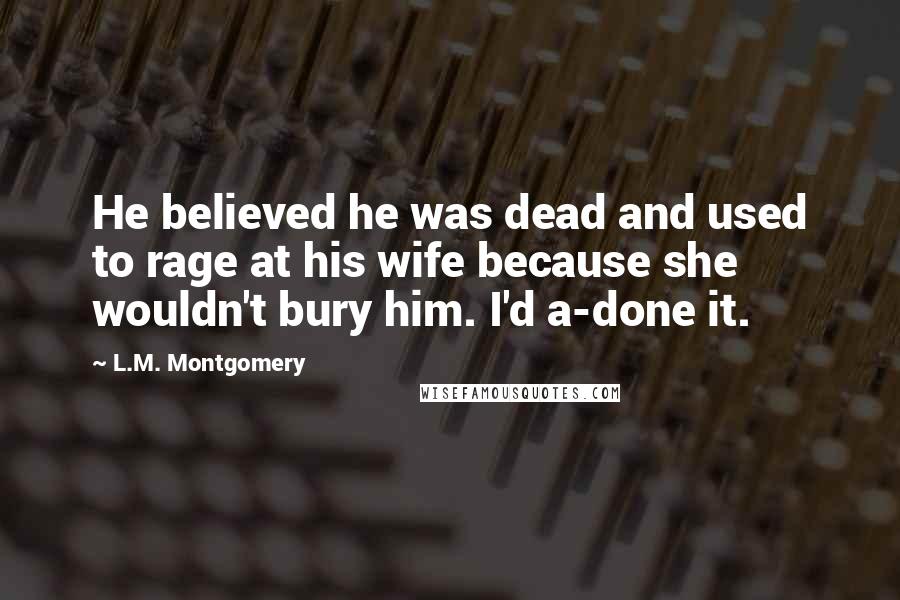 L.M. Montgomery Quotes: He believed he was dead and used to rage at his wife because she wouldn't bury him. I'd a-done it.