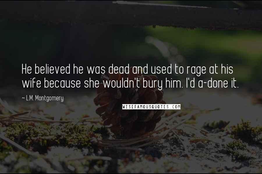 L.M. Montgomery Quotes: He believed he was dead and used to rage at his wife because she wouldn't bury him. I'd a-done it.