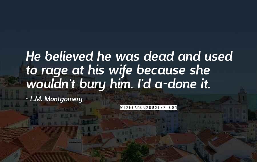 L.M. Montgomery Quotes: He believed he was dead and used to rage at his wife because she wouldn't bury him. I'd a-done it.