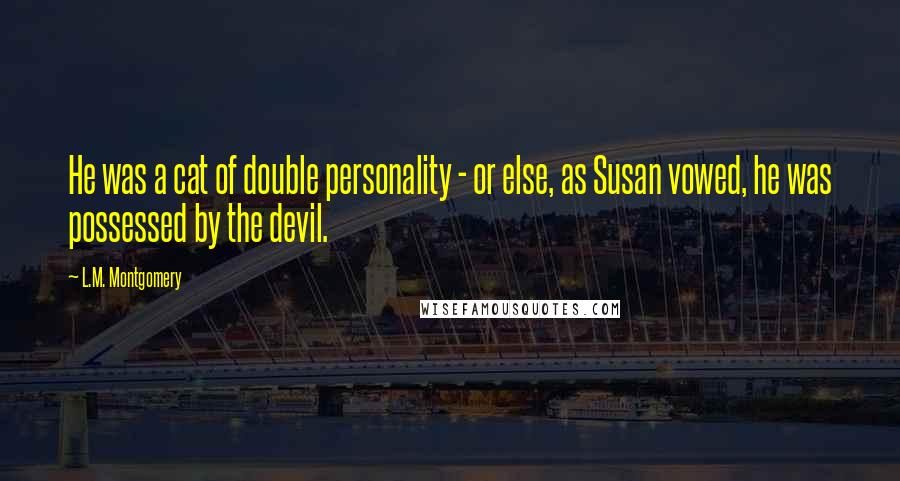 L.M. Montgomery Quotes: He was a cat of double personality - or else, as Susan vowed, he was possessed by the devil.