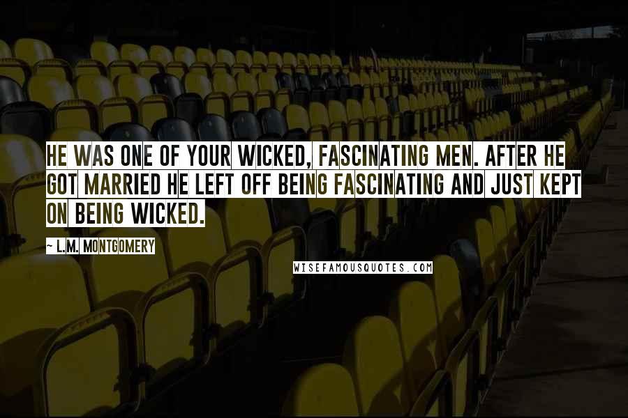 L.M. Montgomery Quotes: He was one of your wicked, fascinating men. After he got married he left off being fascinating and just kept on being wicked.