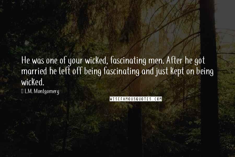 L.M. Montgomery Quotes: He was one of your wicked, fascinating men. After he got married he left off being fascinating and just kept on being wicked.