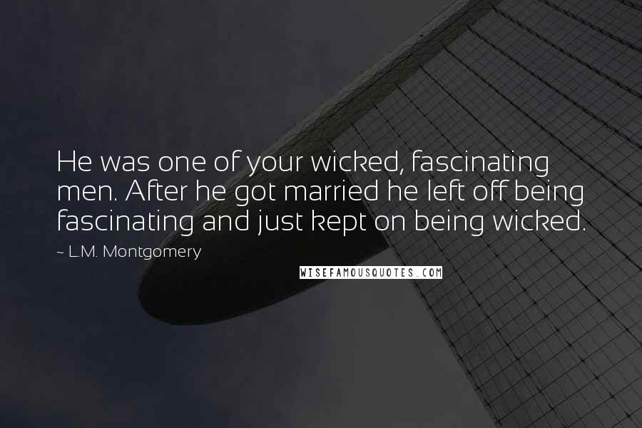 L.M. Montgomery Quotes: He was one of your wicked, fascinating men. After he got married he left off being fascinating and just kept on being wicked.