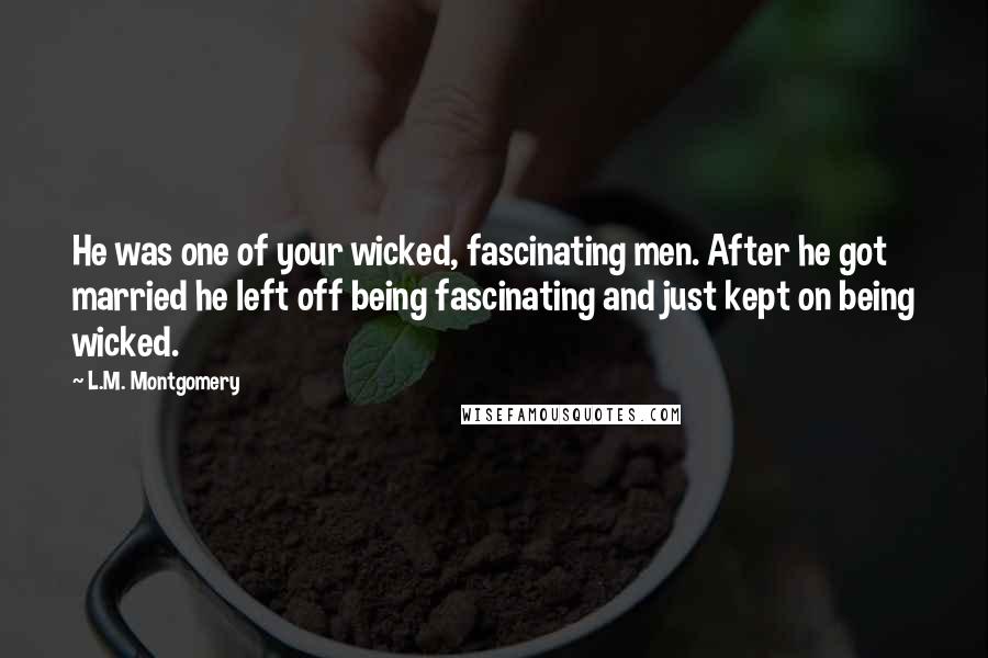 L.M. Montgomery Quotes: He was one of your wicked, fascinating men. After he got married he left off being fascinating and just kept on being wicked.