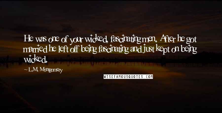 L.M. Montgomery Quotes: He was one of your wicked, fascinating men. After he got married he left off being fascinating and just kept on being wicked.