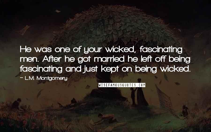 L.M. Montgomery Quotes: He was one of your wicked, fascinating men. After he got married he left off being fascinating and just kept on being wicked.