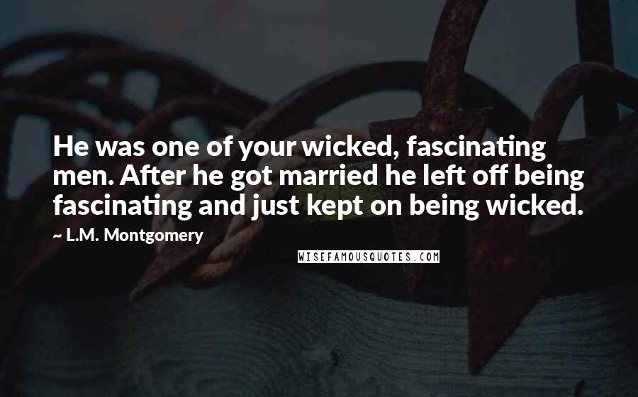 L.M. Montgomery Quotes: He was one of your wicked, fascinating men. After he got married he left off being fascinating and just kept on being wicked.
