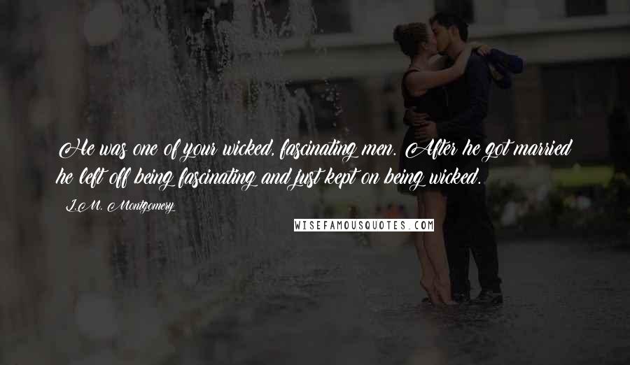 L.M. Montgomery Quotes: He was one of your wicked, fascinating men. After he got married he left off being fascinating and just kept on being wicked.