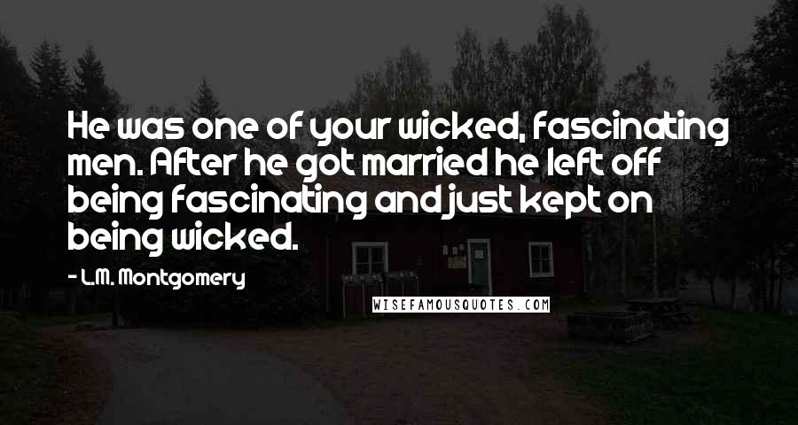 L.M. Montgomery Quotes: He was one of your wicked, fascinating men. After he got married he left off being fascinating and just kept on being wicked.