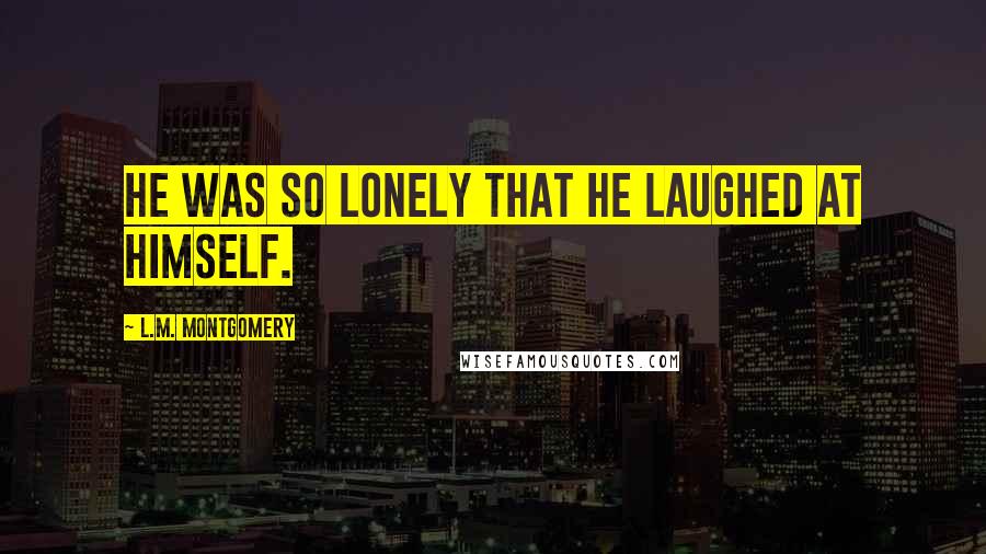 L.M. Montgomery Quotes: He was so lonely that he laughed at himself.