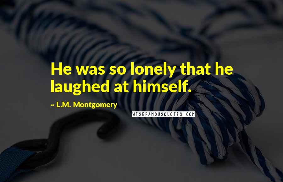 L.M. Montgomery Quotes: He was so lonely that he laughed at himself.