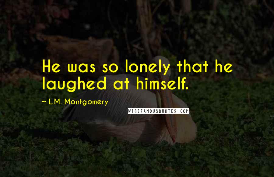 L.M. Montgomery Quotes: He was so lonely that he laughed at himself.