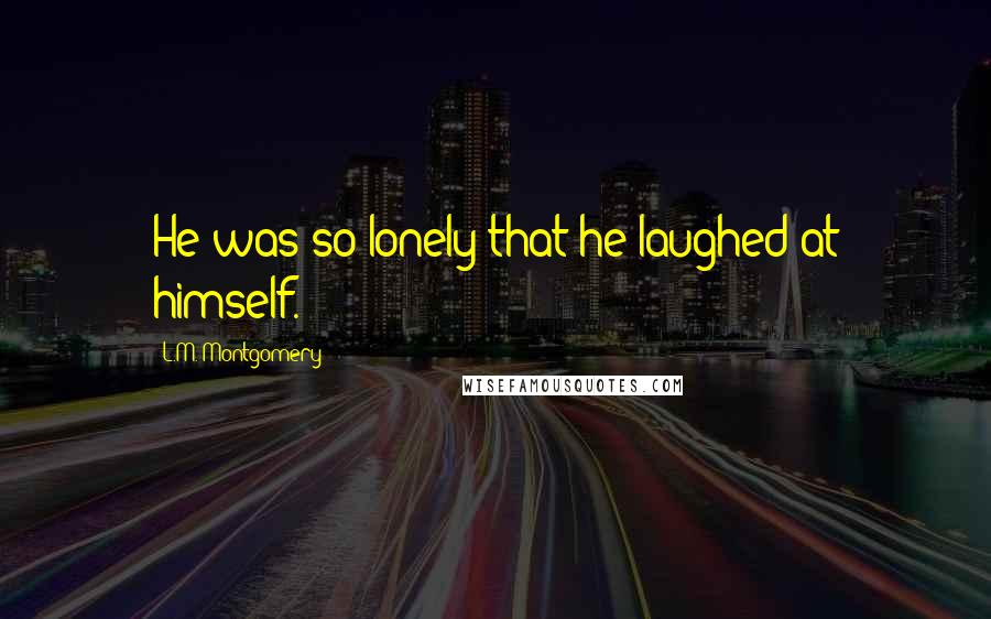 L.M. Montgomery Quotes: He was so lonely that he laughed at himself.