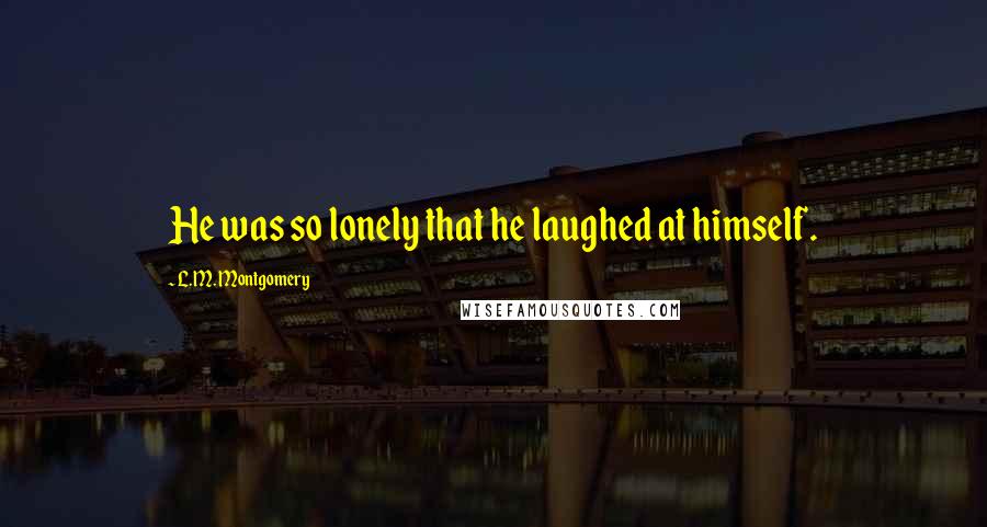 L.M. Montgomery Quotes: He was so lonely that he laughed at himself.