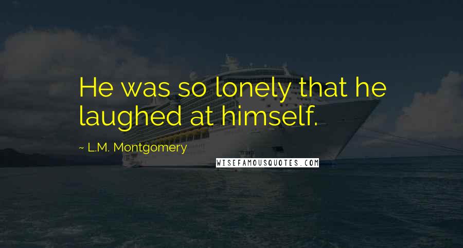 L.M. Montgomery Quotes: He was so lonely that he laughed at himself.