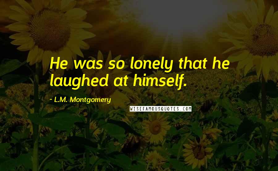 L.M. Montgomery Quotes: He was so lonely that he laughed at himself.