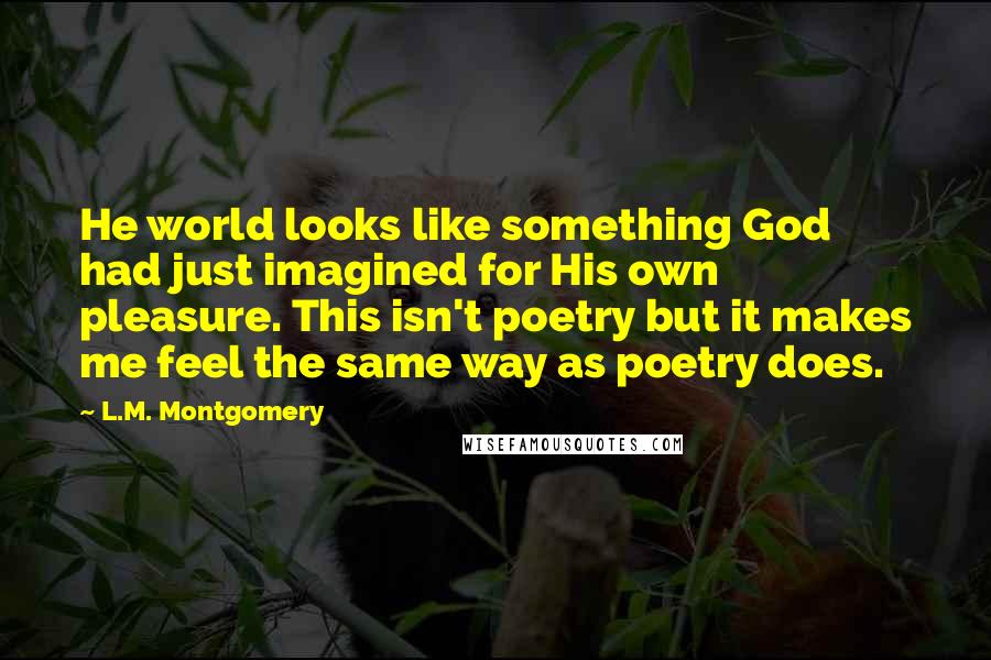 L.M. Montgomery Quotes: He world looks like something God had just imagined for His own pleasure. This isn't poetry but it makes me feel the same way as poetry does.