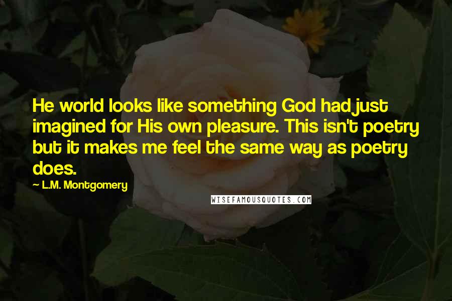 L.M. Montgomery Quotes: He world looks like something God had just imagined for His own pleasure. This isn't poetry but it makes me feel the same way as poetry does.