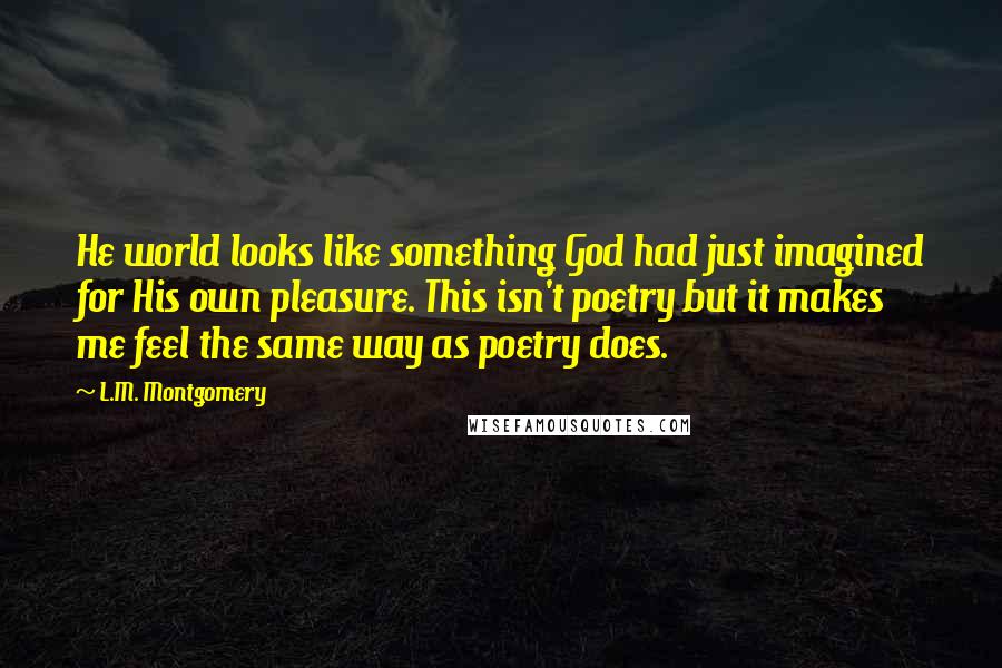L.M. Montgomery Quotes: He world looks like something God had just imagined for His own pleasure. This isn't poetry but it makes me feel the same way as poetry does.