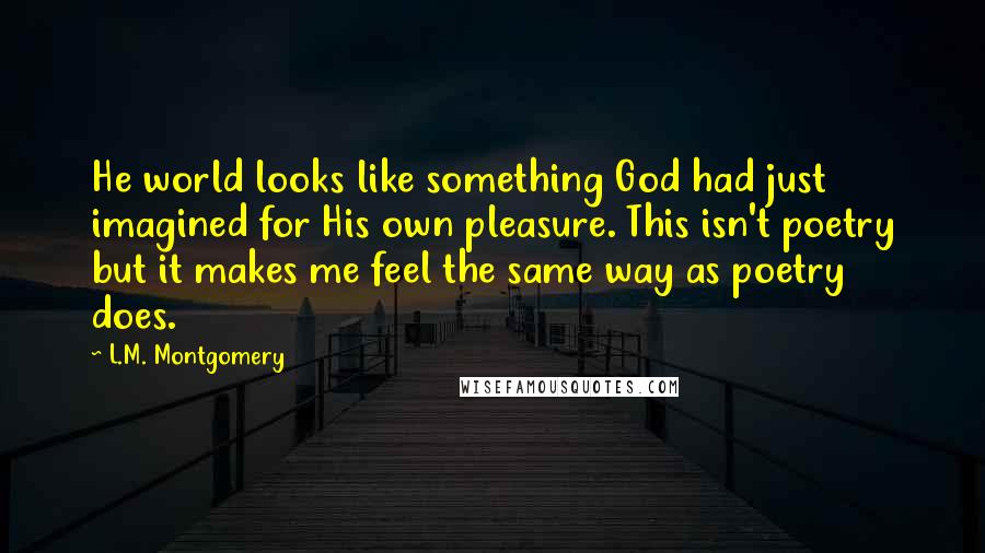 L.M. Montgomery Quotes: He world looks like something God had just imagined for His own pleasure. This isn't poetry but it makes me feel the same way as poetry does.