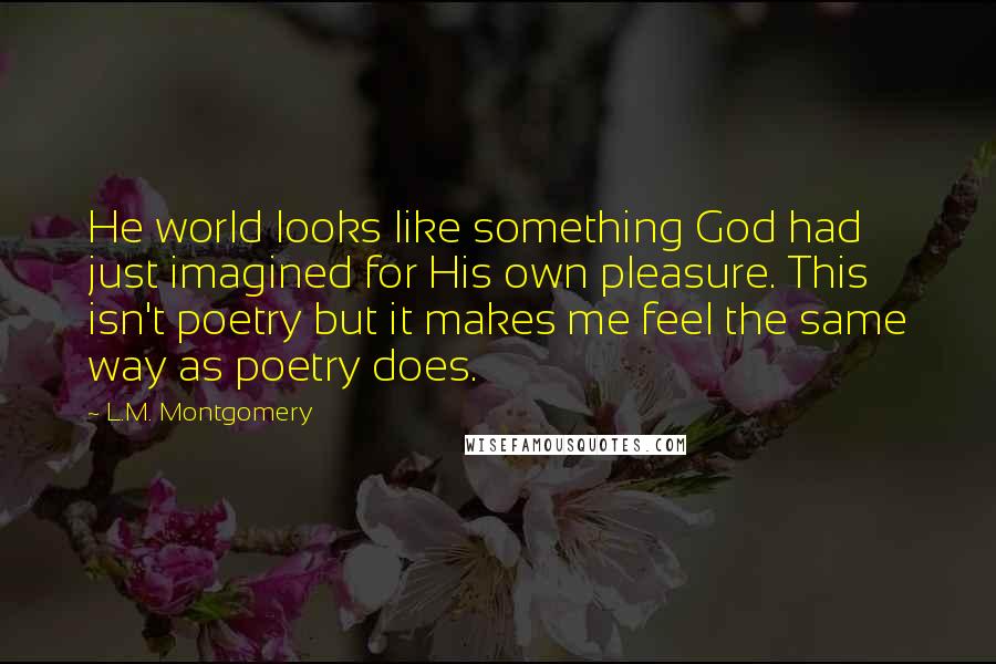 L.M. Montgomery Quotes: He world looks like something God had just imagined for His own pleasure. This isn't poetry but it makes me feel the same way as poetry does.