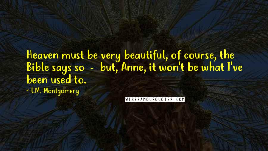 L.M. Montgomery Quotes: Heaven must be very beautiful, of course, the Bible says so  -  but, Anne, it won't be what I've been used to.