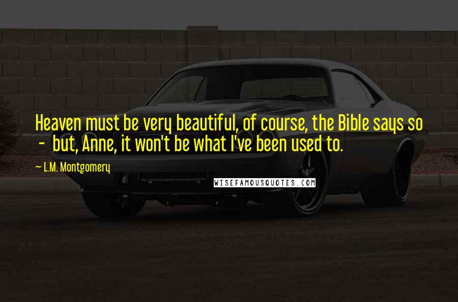 L.M. Montgomery Quotes: Heaven must be very beautiful, of course, the Bible says so  -  but, Anne, it won't be what I've been used to.