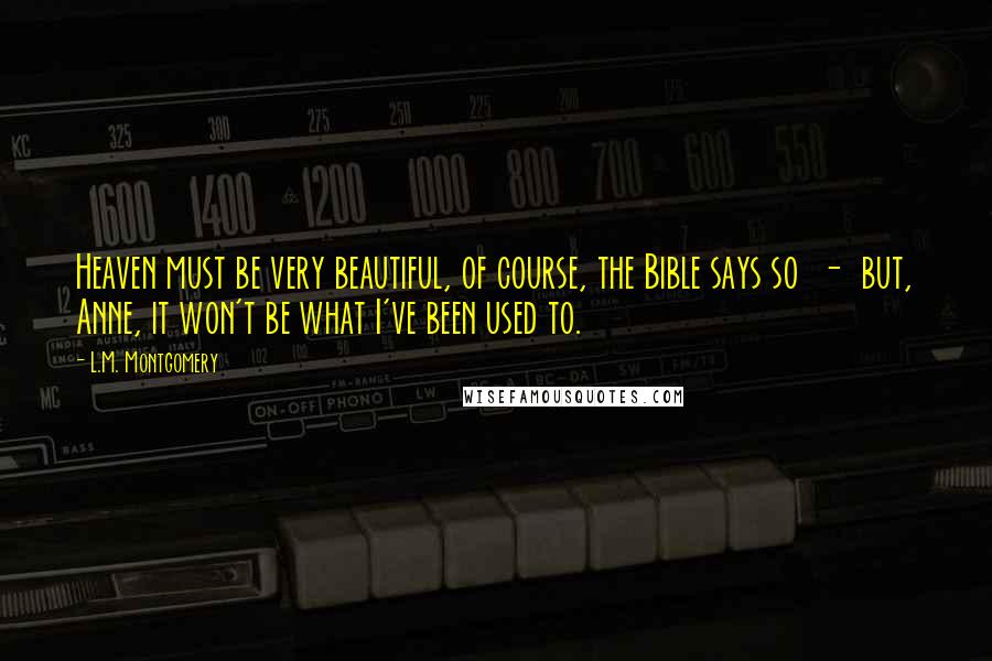 L.M. Montgomery Quotes: Heaven must be very beautiful, of course, the Bible says so  -  but, Anne, it won't be what I've been used to.