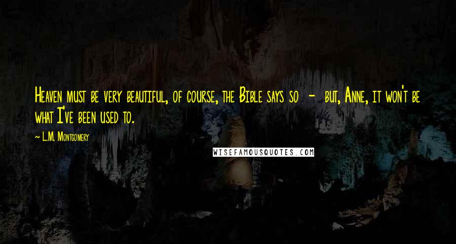 L.M. Montgomery Quotes: Heaven must be very beautiful, of course, the Bible says so  -  but, Anne, it won't be what I've been used to.