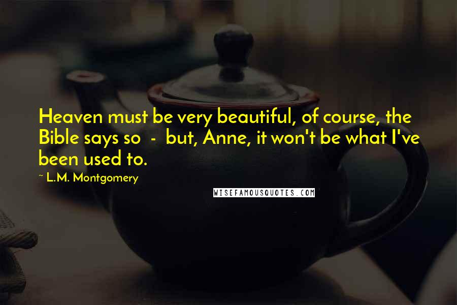 L.M. Montgomery Quotes: Heaven must be very beautiful, of course, the Bible says so  -  but, Anne, it won't be what I've been used to.