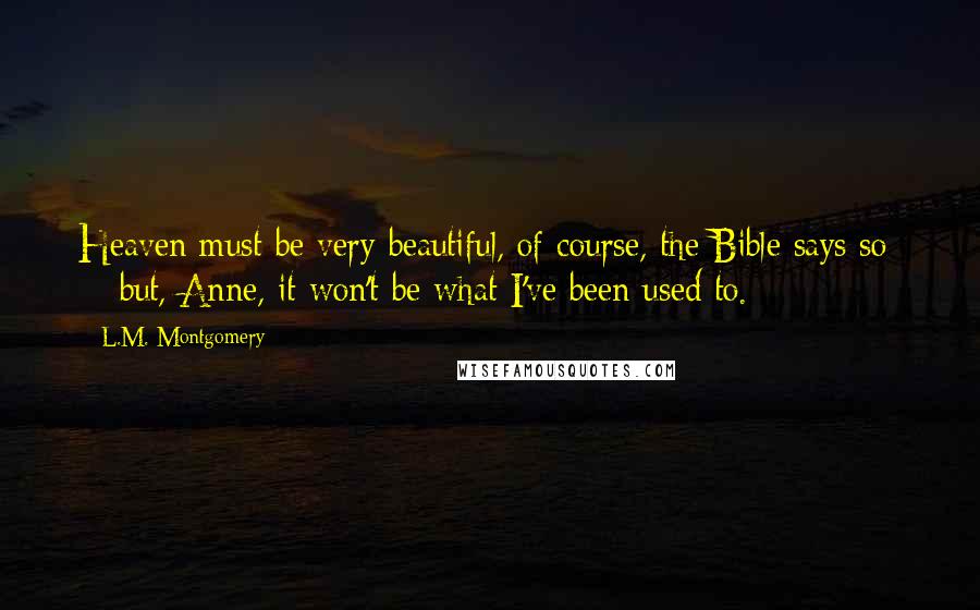 L.M. Montgomery Quotes: Heaven must be very beautiful, of course, the Bible says so  -  but, Anne, it won't be what I've been used to.