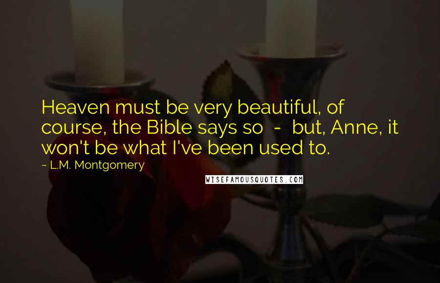 L.M. Montgomery Quotes: Heaven must be very beautiful, of course, the Bible says so  -  but, Anne, it won't be what I've been used to.