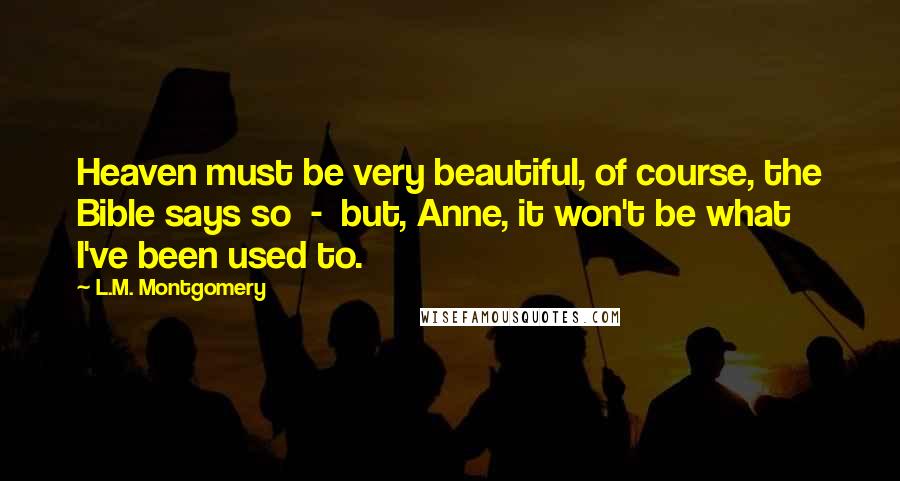 L.M. Montgomery Quotes: Heaven must be very beautiful, of course, the Bible says so  -  but, Anne, it won't be what I've been used to.