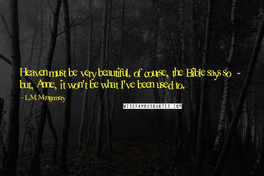 L.M. Montgomery Quotes: Heaven must be very beautiful, of course, the Bible says so  -  but, Anne, it won't be what I've been used to.