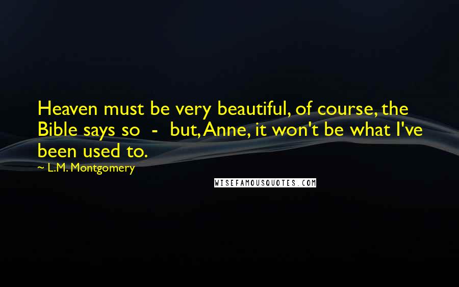 L.M. Montgomery Quotes: Heaven must be very beautiful, of course, the Bible says so  -  but, Anne, it won't be what I've been used to.