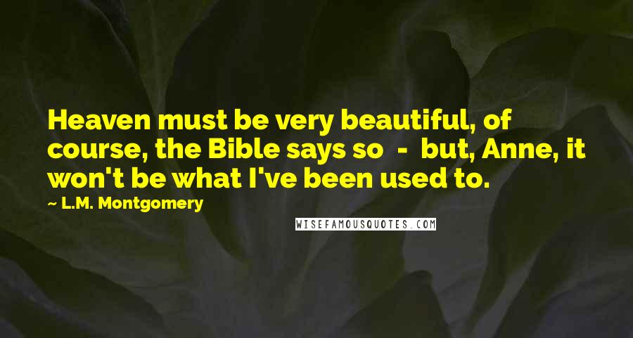 L.M. Montgomery Quotes: Heaven must be very beautiful, of course, the Bible says so  -  but, Anne, it won't be what I've been used to.