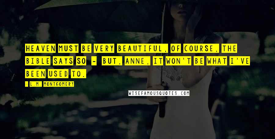 L.M. Montgomery Quotes: Heaven must be very beautiful, of course, the Bible says so  -  but, Anne, it won't be what I've been used to.