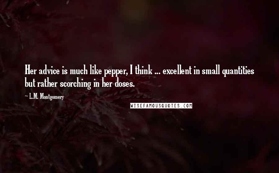 L.M. Montgomery Quotes: Her advice is much like pepper, I think ... excellent in small quantities but rather scorching in her doses.