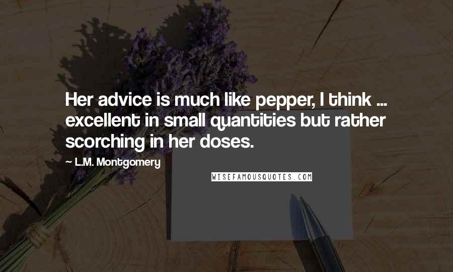 L.M. Montgomery Quotes: Her advice is much like pepper, I think ... excellent in small quantities but rather scorching in her doses.