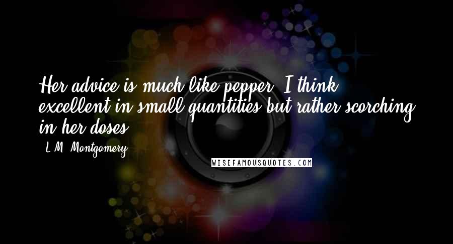 L.M. Montgomery Quotes: Her advice is much like pepper, I think ... excellent in small quantities but rather scorching in her doses.