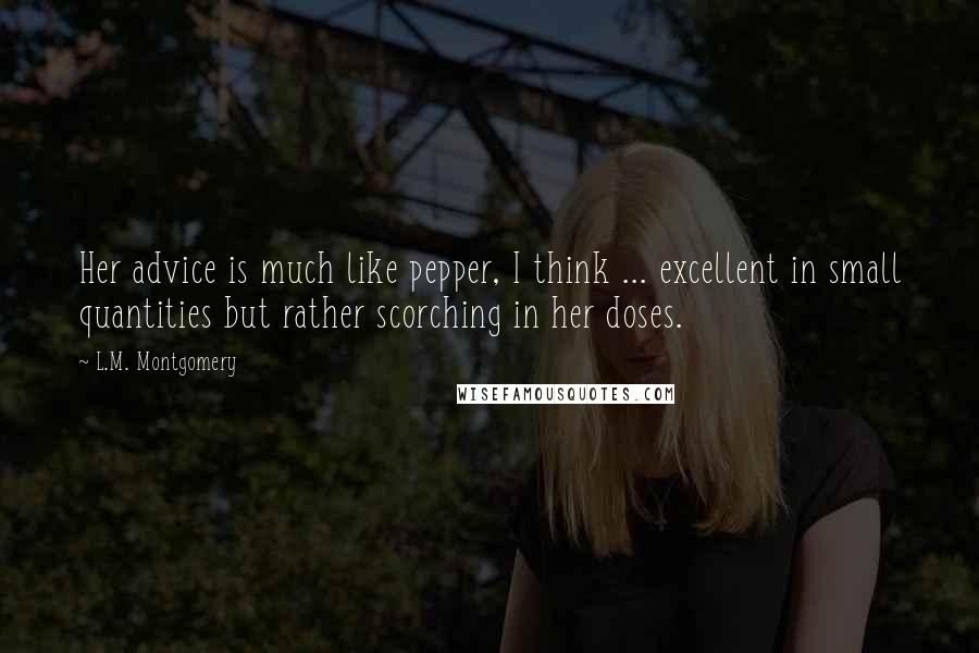 L.M. Montgomery Quotes: Her advice is much like pepper, I think ... excellent in small quantities but rather scorching in her doses.