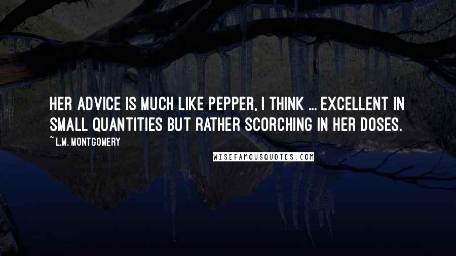 L.M. Montgomery Quotes: Her advice is much like pepper, I think ... excellent in small quantities but rather scorching in her doses.