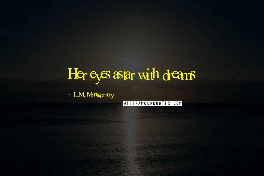 L.M. Montgomery Quotes: Her eyes astar with dreams