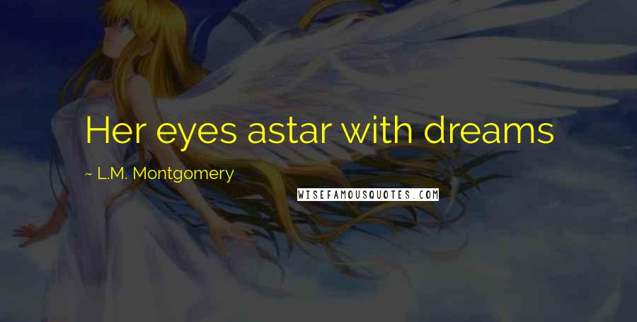 L.M. Montgomery Quotes: Her eyes astar with dreams