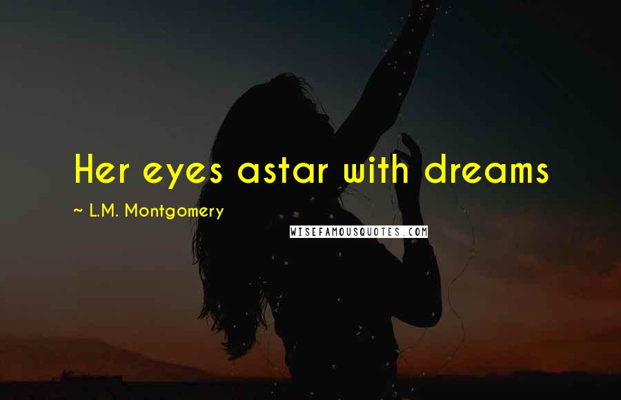 L.M. Montgomery Quotes: Her eyes astar with dreams