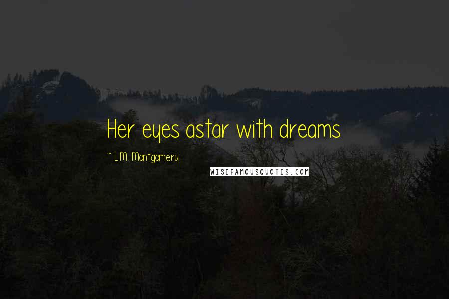 L.M. Montgomery Quotes: Her eyes astar with dreams